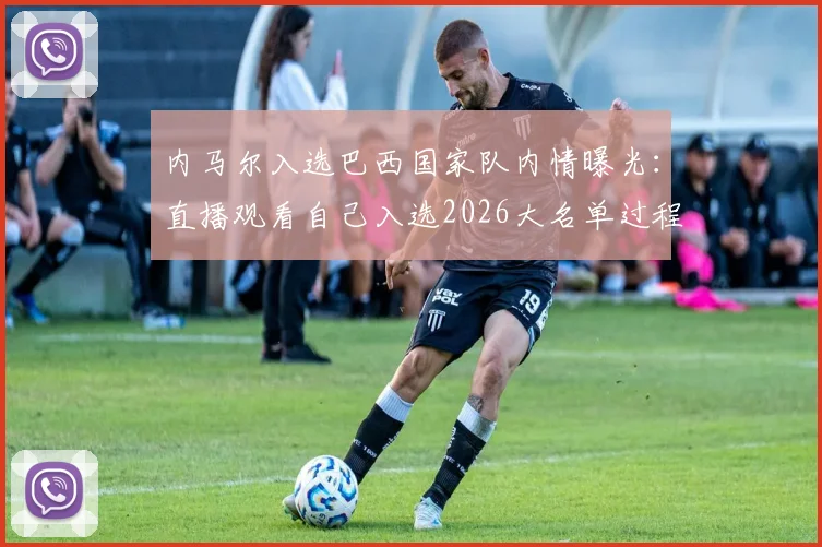 内马尔入选巴西国家队内情曝光：直播观看自己入选2026大名单过程，好友相伴见证其兴奋拥抱