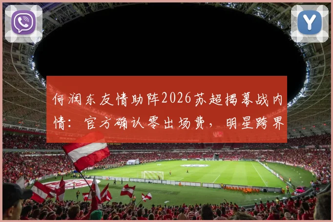 何润东友情助阵2026苏超揭幕战内情:官方确认零出场费,明星跨界体育为哪般?