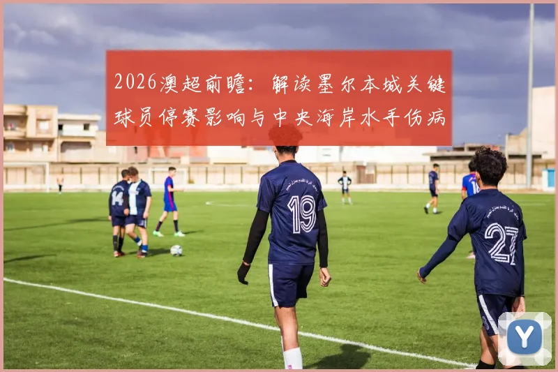 2026澳超前瞻：解读墨尔本城关键球员停赛影响与中央海岸水手伤病危机，附近期战绩实力分析