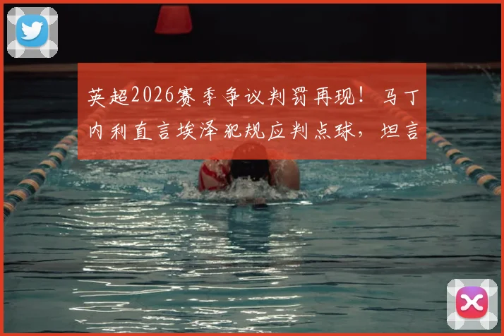 英超2026赛季争议判罚再现!马丁内利直言埃泽犯规应判点球,坦言球员惧谈裁判恐遭禁赛