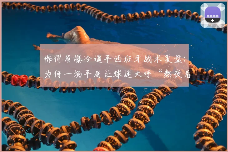 佛得角爆冷逼平西班牙战术复盘:为何一场平局让球迷大呼“熬夜看倒脚太折磨”?