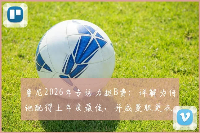 鲁尼2026年专访力挺B费:详解为何他配得上年度最佳,并成曼联更衣室完美领袖榜样