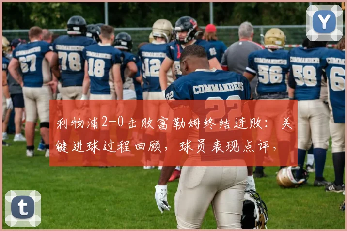 利物浦2-0击败富勒姆终结连败：关键进球过程回顾，球员表现点评，展望2026年再战巴黎圣日耳曼