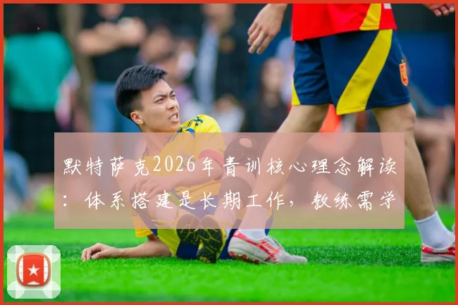 默特萨克2026年青训核心理念解读：体系搭建是长期工作，教练需学会放手与赋能
