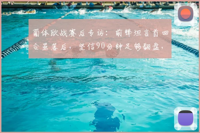 葡体欧战赛后专访：前锋坦言首回合虽落后，坚信90分钟足够翻盘，回顾队史逆转时刻