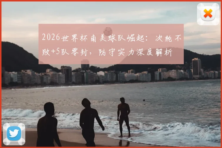 2026世界杯南美球队崛起:次轮不败+5队零封,防守实力深度解析