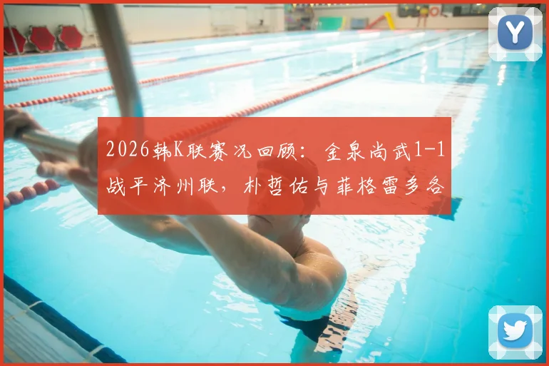 2026韩K联赛况回顾:金泉尚武1-1战平济州联,朴哲佑与菲格雷多各建一功