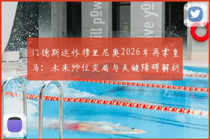 门德斯运作穆里尼奥2026年再掌皇马：未来帅位变局与关键障碍解析