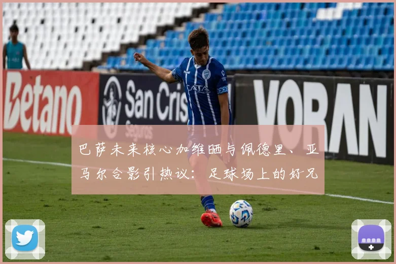 巴萨未来核心加维晒与佩德里、亚马尔合影引热议：足球场上的好兄弟，谁的天赋更高，2026年他们能带领巴萨走多远？