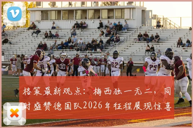 格策最新观点:梅西独一无二,同时盛赞德国队2026年征程展现惊喜态势