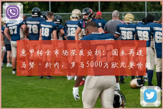 意甲转会市场深度分析:国米再追马努·科内,罗马5000万欧元要价能否成交,附球员身价评估及交易前景解读