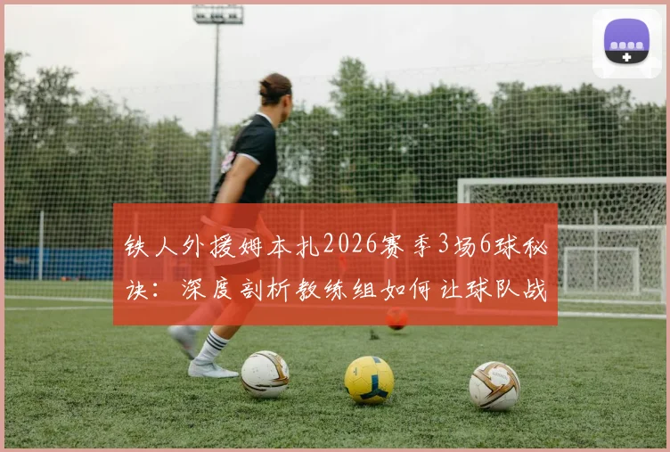 铁人外援姆本扎2026赛季3场6球秘诀：深度剖析教练组如何让球队战术体系焕然一新