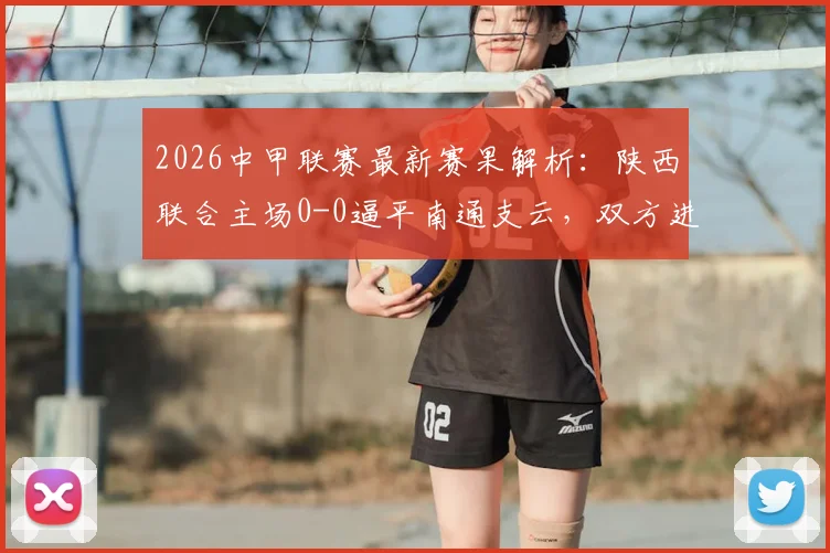 2026中甲联赛最新赛果解析：陕西联合主场0-0逼平南通支云，双方进攻乏力原因何在