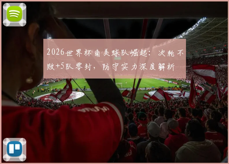 2026世界杯南美球队崛起：次轮不败+5队零封，防守实力深度解析