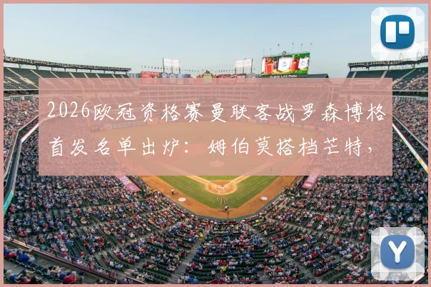 2026欧冠资格赛曼联客战罗森博格首发名单出炉：姆伯莫搭档芒特，马奎尔领衔后防