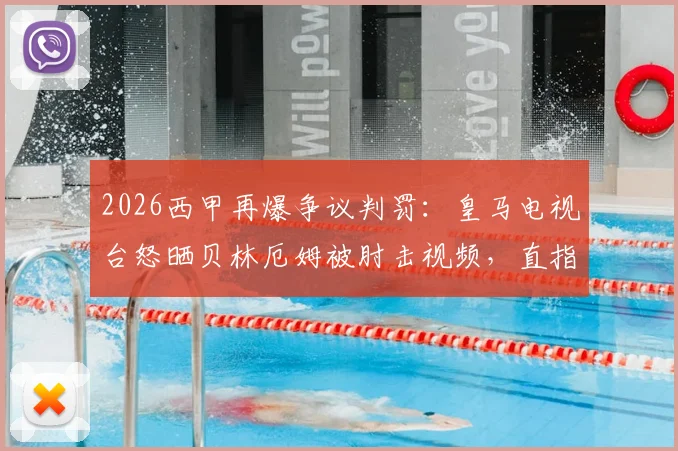 2026西甲再爆争议判罚:皇马电视台怒晒贝林厄姆被肘击视频,直指裁判无视,安切洛蒂赛后痛批
