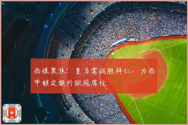 西媒聚焦：皇马需战胜拜仁，为西甲锁定额外欧冠席位